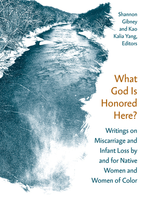 What God Is Honored Here?: Writings on Miscarriage and Infant Loss by and for Native Women and Women of Color by Kao Kalia Yang, Shannon Gibney