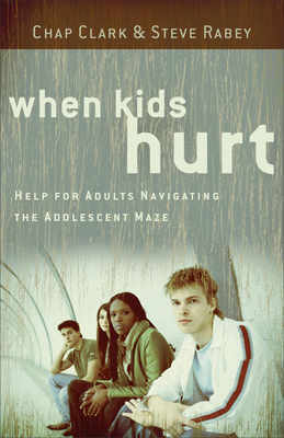 When Kids Hurt: Help for Adults Navigating the Adolescent Maze by Chap Clark, Steve Rabey