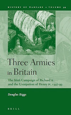 Three Armies in Britain: The Irish Campaign of Richard II and the Usurpation of Henry IV, 1397-99 by Douglas Biggs