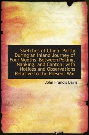 Sketches of China: Partly During an Inland Journey of Four Months, Between Peking, Nanking, and Cant by John Francis Davis