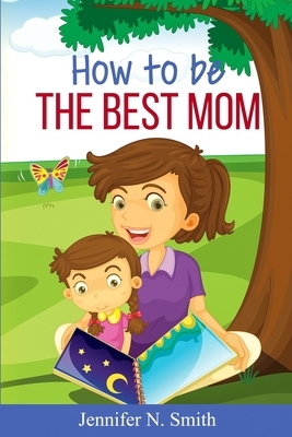 How To Be The Best Mom by Jennifer N. Smith