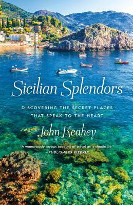 Sicilian Splendors: Discovering the Secret Places That Speak to the Heart by John Keahey