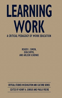 Learning Work: A Critical Pedagogy of Work Education by Don Dippo, Roger Simon, Arleen Schenke