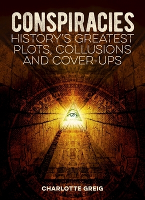 Conspiracies: History's Greatest Plots, Collusions and Cover-Ups by Charlotte Greig