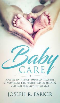 Baby Care: A Guide to the Most Important Months of your Baby's Life. Proper Feeding, Sleeping, and Care During the First Year by Joseph Parker