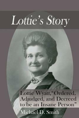 Lottie's Story: Lottie Wyatt, "Ordered, Adjudged, and Decreed to be an Insane Person" by Michael D. Smith