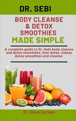 Dr. Sebi Body Cleanse & Detox Smoothies Made Simple: A Complete Guide To Dr. Sebi Body Cleanse And Detox Smoothies, Liver Detox, Kidney Detox Smoothie by Dave Carson