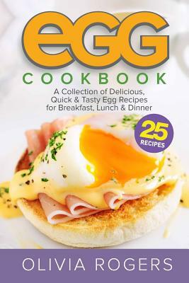 Egg Cookbook: A Collection of 25 Delicious, Quick & Tasty Egg Recipes for Breakfast, Lunch & Dinner by Olivia Rogers