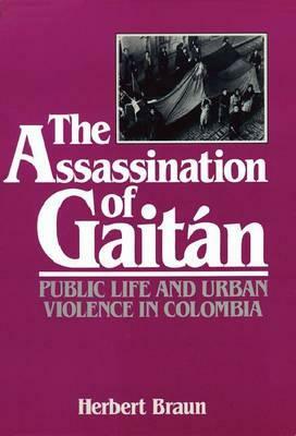 The Assassination of Gaitán: Public Life and Urban Violence in Colombia by Herbert Braun