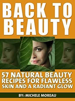 Back To Beauty: 57 Natural Beauty Recipes For Flawless Skin And A Radiant Glow by Little Pearl, Michèle Moreau