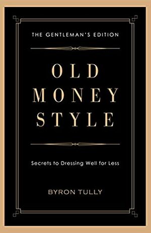 Old Money Style: Secrets to Dressing Well for Less (The Gentleman's Edition) by Byron Tully