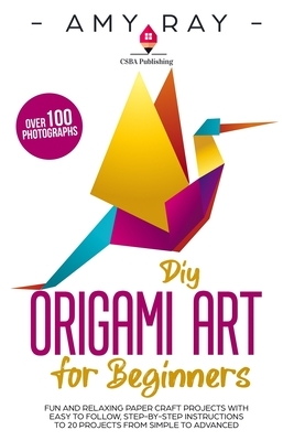 DIY Origami Art for Beginners: Fun and Relaxing Paper Craft Projects with Easy to Follow, Step-by-Step Instructions to 20 Projects from Simple to Adv by Amy Ray