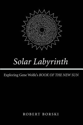 Solar Labyrinth: Exploring Gene Wolfe's BOOK OF THE NEW SUN by Robert Borski
