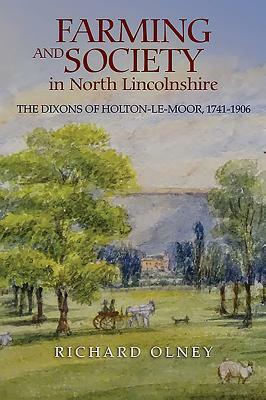 Farming and Society in North Lincolnshire: The Dixons of Holton-Le-Moor, 1741-1906 by Richard Olney