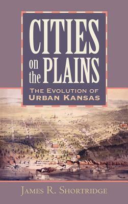 Cities on the Plains: The Evolution of Urban Kansas by James R. Shortridge