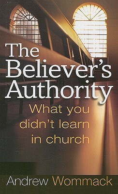 The Believer's Authority: What You Didn't Learn in Church by Andrew Wommack