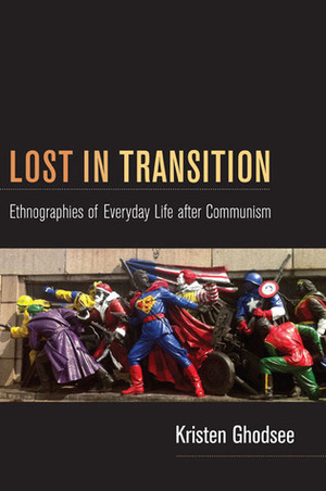 Lost in Transition: Ethnographies of Everyday Life after Communism by Kristen R. Ghodsee