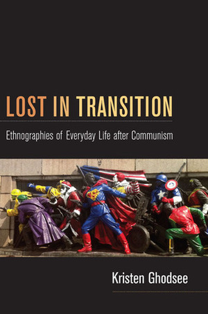 Lost in Transition: Ethnographies of Everyday Life after Communism by Kristen R. Ghodsee