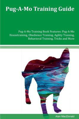 Pug-A-Mo Training Guide Pug-A-Mo Training Book Features: Pug-A-Mo Housetraining, Obedience Training, Agility Training, Behavioral Training, Tricks and by Alan MacDonald