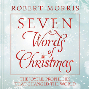 Seven Words of Christmas: The Joyful Prophecies That Changed the World by Robert Morris