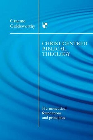 Christ-Centred Biblical Theology: Hermeneutical Foundations and Principles by Graeme Goldsworthy