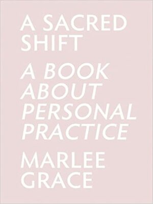 A Sacred Shift: A Book About Personal Practice by Marlee Grace