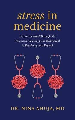 Stress in Medicine: Lessons Learned Through My Years as a Surgeon, from Med School to Residency, and Beyond by Nina Ahuja