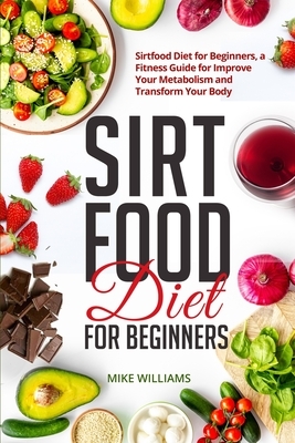 Sirtfood Diet for Beginners: Sirtfood Diet for Beginners, a Fitness Guide for Improve Your Metabolism and Transform Your Body by Mike Williams