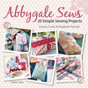 Abbygale Sews: 20 Simple Sewing Projects by Elizabeth Parnell, Emma Curtis