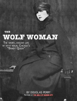 The Wolf Woman: The Short, Violent Life of Kitty Malm, Chicago\'s Bandit Queen by Douglas Perry