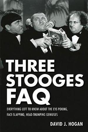 Three Stooges FAQ: Everything Left to Know About the Eye-Poking, Face-Slapping, Head-Thumping Geniuses by David J. Hogan, David J. Hogan