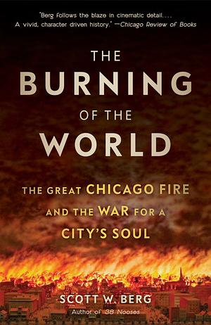 The Burning of the World: The Great Chicago Fire and the War for a City's Soul by Scott W. Berg