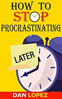 How to Stop Procrastinating: Developing Discipline With Hacks, Case Studies, Apps and Tools That Can Help Fight Procrastination and Get More Done in Less Time: Includes Step By Step 66 Day Plan by Dan Lopez