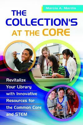 The Collection's at the Core: Revitalize Your Library with Innovative Resources for the Common Core and Stem by Marcia A. Mardis