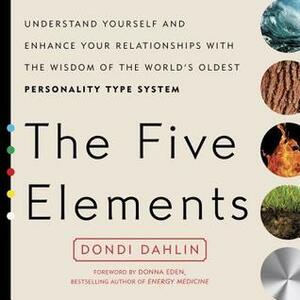 The Five Elements: Understand Yourself and Enhance Your Relationships with the Wisdom of the World's Oldest Personality Type System by Dondi Dahlin