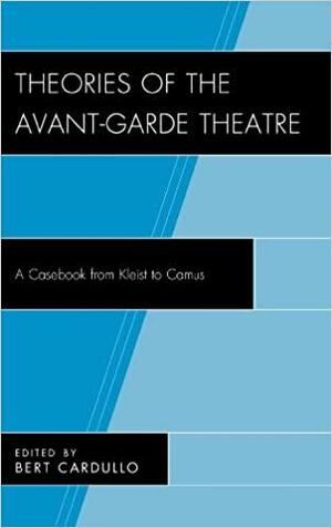 Theories of the Avant-Garde Theatre: A Casebook from Kleist to Camus by Bert Cardullo