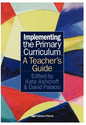 Implementing the Primary Curriculum: A Teacher's Guide by Kate Ashcroft, David Palacio