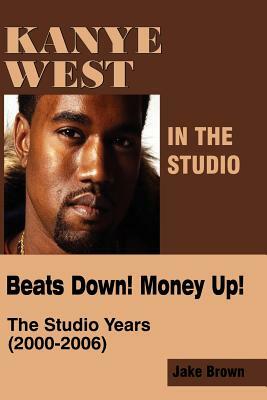 Kanye West in the Studio: Beats Down! Money Up! (2000-2006) by Jake Brown