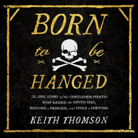 Born to Be Hanged: The Epic Story of the Gentlemen Pirates Who Raided the South Seas, Rescued a Princess, and Stole a Fortune by Keith Thomson