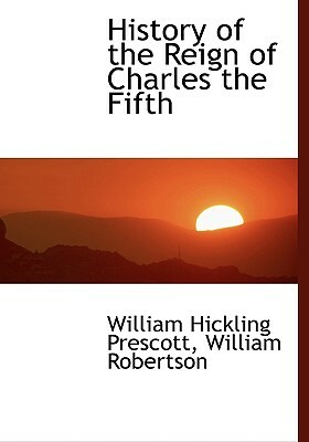 History of the Reign of Charles the Fifth by William Hickling Prescott, William Robertson