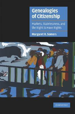 Genealogies of Citizenship: Markets, Statelessness, and the Right to Have Rights by Margaret R. Somers