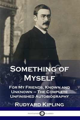 Something of Myself: For My Friends, Known and Unknown - The Complete Unfinished Autobiography by Rudyard Kipling