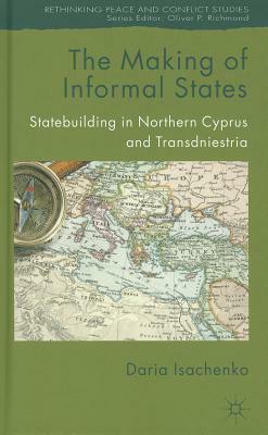 Making of Informal States: Statebuilding in Northern Cyprus and Transdniestria by Daria Isachenko