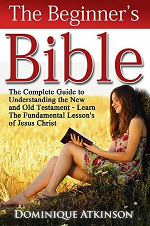 The Bible: The Beginner's Bible Study Guide - SECOND EDITION - : Understanding the Old and New Testament. Learn the Fundamental Lessons of Jesus Christ ... Life Application Man Woman New Age) by Dominique Atkinson