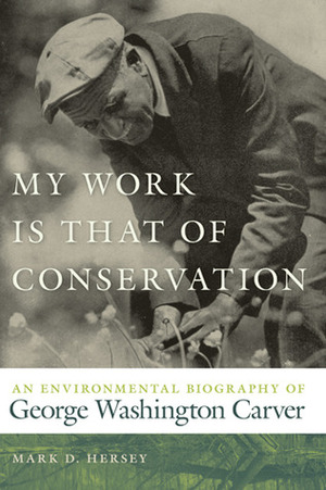 My Work Is That of Conservation: An Environmental Biography of George Washington Carver by Mark D. Hersey