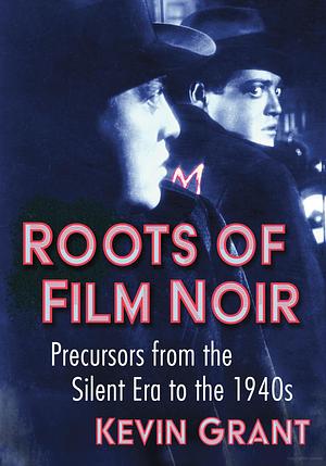 Roots of Film Noir: Precursors from the Silent Era to the 1940s by Kevin Grant