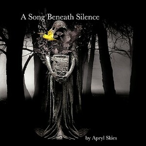 A Song Beneath Silence: A Collection of Poetry & Photography by Apryl Skies