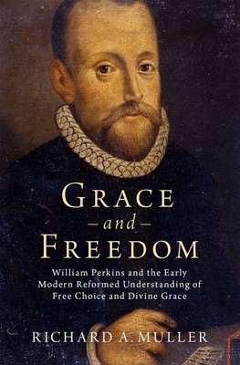 Grace and Freedom: William Perkins and the Early Modern Reformed Understanding of Free Choice and Divine Grace by Richard A. Muller