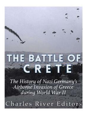 The Battle of Crete: The History of Nazi Germany's Airborne Invasion of Greece during World War II by Charles River Editors