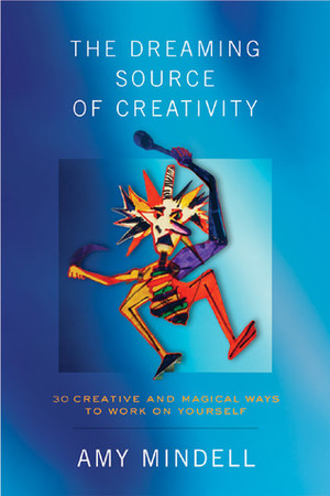 The Dreaming Source of Creativity: 30 Creative and Magical Ways to Work on Yourself by Amy Mindell